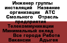 Инженер группы инсталяций › Название организации ­ АТС Смольного › Отрасль предприятия ­ Телекоммуникации › Минимальный оклад ­ 32 600 - Все города Работа » Вакансии   . Адыгея респ.,Адыгейск г.